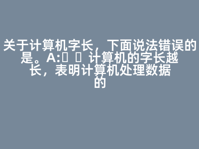 關(guān)于計(jì)算機(jī)字長(zhǎng),下面說(shuō)法錯(cuò)誤的是( )。 A:計(jì)算機(jī)的字長(zhǎng)越長(zhǎng),表明計(jì)算機(jī)處理數(shù)據(jù)的能力越強(qiáng) B:計(jì)算機(jī)的字長(zhǎng)越長(zhǎng),表明計(jì)算機(jī)計(jì)算精度越高 C:計(jì)算機(jī)的字長(zhǎng)越長(zhǎng),表明計(jì)算機(jī)運(yùn)算速度越快 D:計(jì)算機(jī)的字長(zhǎng)越長(zhǎng),表明計(jì)算機(jī)存儲(chǔ)容量越大 答案: 計(jì)算機(jī)的字長(zhǎng)越長(zhǎng),表明計(jì)算機(jī)存儲(chǔ)容量越大
